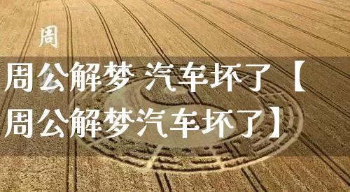 周公解梦 汽车坏了【周公解梦汽车坏了】_https://www.nbtfsb.com_周公解梦_第1张