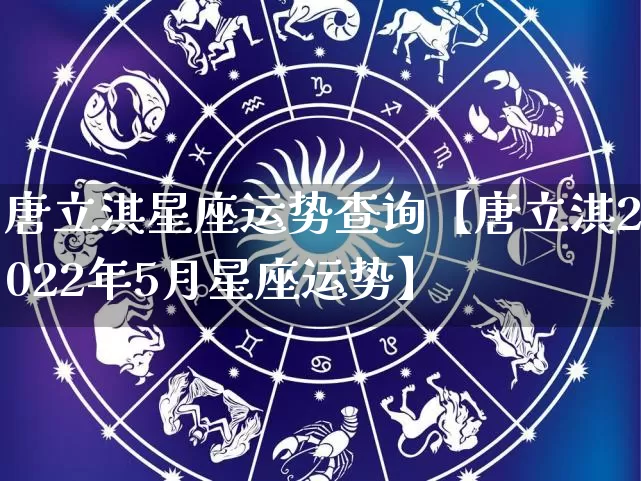 唐立淇星座运势查询【唐立淇2022年5月星座运势】_https://www.nbtfsb.com_易经起名_第1张