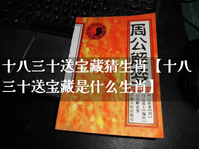 十八三十送宝藏猜生肖【十八三十送宝藏是什么生肖】_https://www.nbtfsb.com_道源国学_第1张
