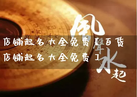 店铺起名大全免费【百货店铺起名大全免费】_https://www.nbtfsb.com_国学动态_第1张
