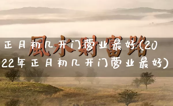 正月初几开门营业最好(2022年正月初几开门营业最好)_https://www.nbtfsb.com_国学动态_第1张