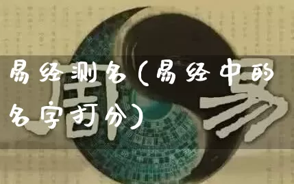 易经测名(易经中的名字打分)_https://www.nbtfsb.com_周公解梦_第1张