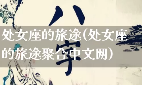 处女座的旅途(处女座的旅途聚合中文网)_https://www.nbtfsb.com_生肖星座_第1张