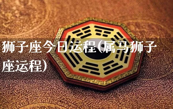狮子座今日运程(属马狮子座运程)_https://www.nbtfsb.com_道源国学_第1张