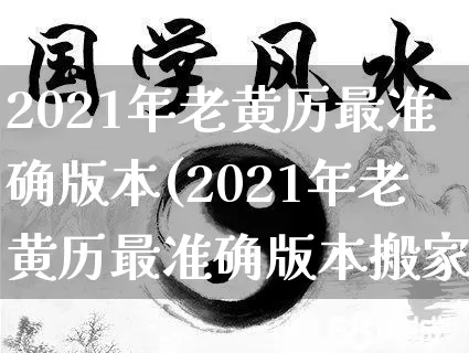 2021年老黄历最准确版本(2021年老黄历最准确版本搬家)_https://www.nbtfsb.com_五行风水_第1张
