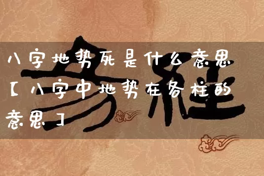 八字地势死是什么意思【八字中地势在各柱的意思】_https://www.nbtfsb.com_八字算命_第1张