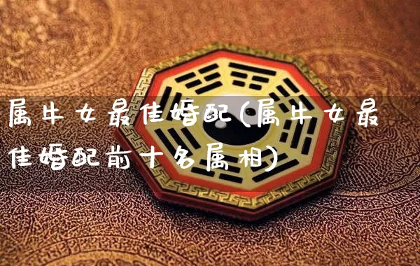 属牛女最佳婚配(属牛女最佳婚配前十名属相)_https://www.nbtfsb.com_道源国学_第1张