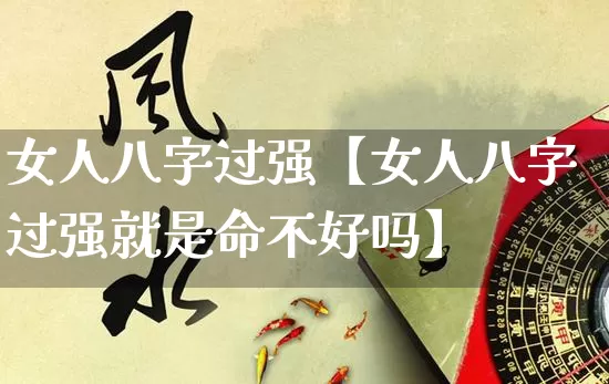 女人八字过强【女人八字过强就是命不好吗】_https://www.nbtfsb.com_八字算命_第1张