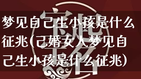 梦见自己生小孩是什么征兆(己婚女人梦见自己生小孩是什么征兆)_https://www.nbtfsb.com_周公解梦_第1张