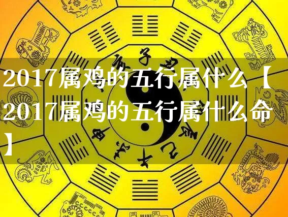 2017属鸡的五行属什么【2017属鸡的五行属什么命】_https://www.nbtfsb.com_生肖星座_第1张
