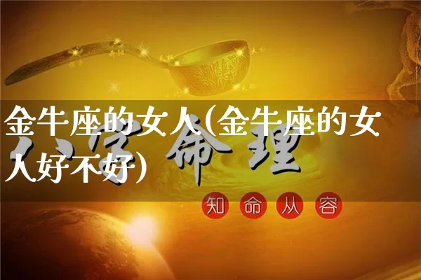 金牛座的女人(金牛座的女人好不好)_https://www.nbtfsb.com_国学动态_第1张
