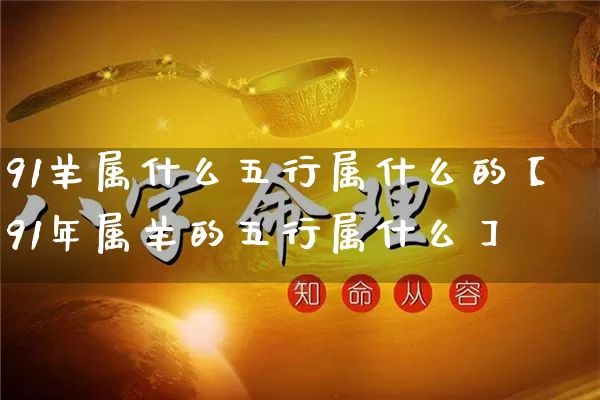 91羊属什么五行属什么的【91年属羊的五行属什么】_https://www.nbtfsb.com_周公解梦_第1张