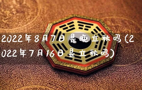2022年8月7日是晚立秋吗(2022年7月16日是立秋吗)_https://www.nbtfsb.com_周公解梦_第1张