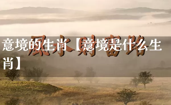 意境的生肖【意境是什么生肖】_https://www.nbtfsb.com_国学动态_第1张