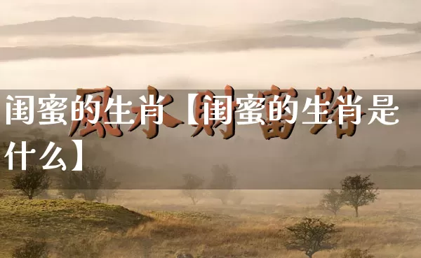 闺蜜的生肖【闺蜜的生肖是什么】_https://www.nbtfsb.com_八字算命_第1张