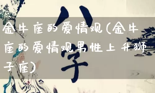 金牛座的爱情观(金牛座的爱情观男性上升狮子座)_https://www.nbtfsb.com_周公解梦_第1张