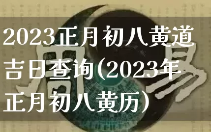 2023正月初八黄道吉日查询(2023年正月初八黄历)_https://www.nbtfsb.com_易经起名_第1张