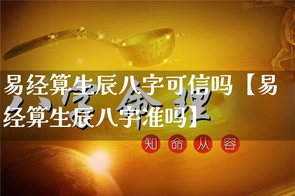 易经算生辰八字可信吗【易经算生辰八字准吗】_https://www.nbtfsb.com_国学动态_第1张