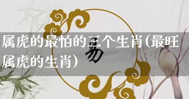 属虎的最怕的三个生肖(最旺属虎的生肖)_生肖星座_第1张_易东行 属虎的最怕的三个生肖(最旺属虎的生肖)_https://www.nbtfsb.com_生肖星座_第1张