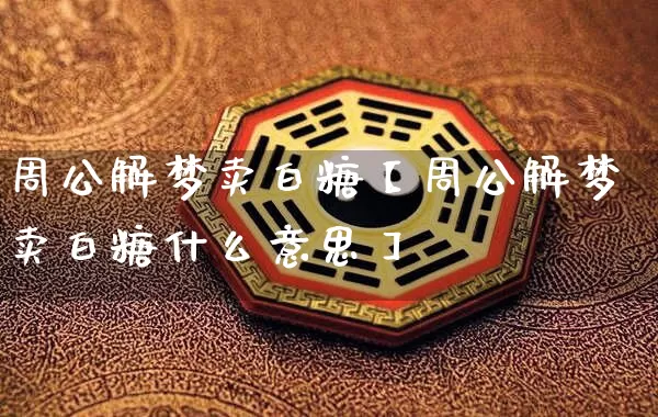 周公解梦卖白糖【周公解梦卖白糖什么意思】_https://www.nbtfsb.com_生肖星座_第1张
