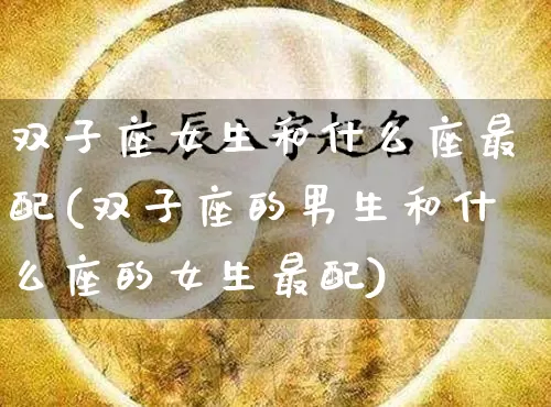 双子座女生和什么座最配(双子座的男生和什么座的女生最配)_https://www.nbtfsb.com_国学动态_第1张