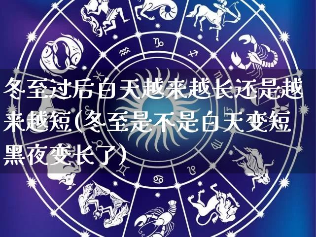 冬至过后白天越来越长还是越来越短(冬至是不是白天变短黑夜变长了)_https://www.nbtfsb.com_国学动态_第1张