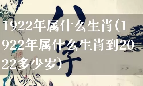 1922年属什么生肖(1922年属什么生肖到2022多少岁)_https://www.nbtfsb.com_道源国学_第1张