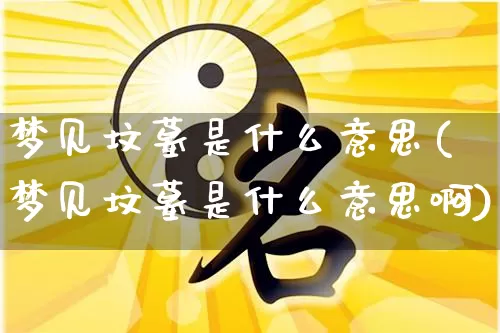 梦见坟墓是什么意思(梦见坟墓是什么意思啊)_https://www.nbtfsb.com_生肖星座_第1张