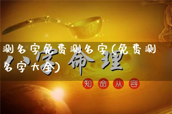 测名字免费测名字(免费测名字大全)_https://www.nbtfsb.com_易经起名_第1张