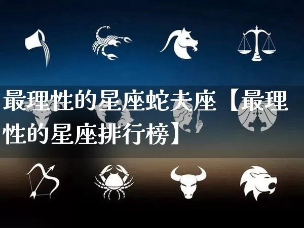 最理性的星座蛇夫座【最理性的星座排行榜】_https://www.nbtfsb.com_周公解梦_第1张