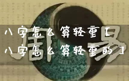 八字怎么算轻重【八字怎么算轻重的】_https://www.nbtfsb.com_国学动态_第1张