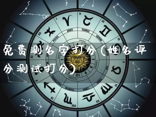 免费测名字打分(姓名评分测试打分)_https://www.nbtfsb.com_生肖星座_第1张