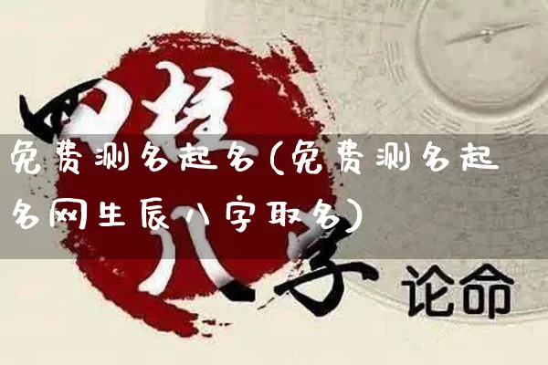 免费测名起名(免费测名起名网生辰八字取名)_https://www.nbtfsb.com_国学动态_第1张