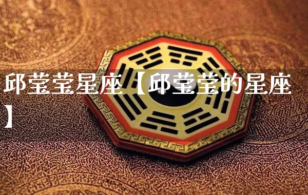 邱莹莹星座【邱莹莹的星座】_https://www.nbtfsb.com_国学动态_第1张