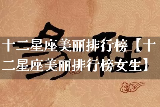 十二星座美丽排行榜【十二星座美丽排行榜女生】_https://www.nbtfsb.com_生肖星座_第1张