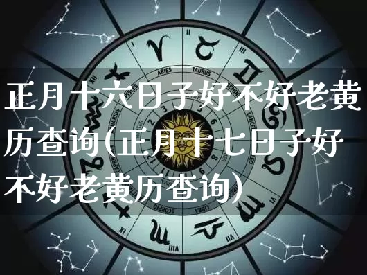 正月十六日子好不好老黄历查询(正月十七日子好不好老黄历查询)_https://www.nbtfsb.com_周公解梦_第1张