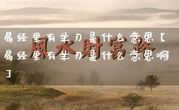 易经里有羊刃是什么意思【易经里有羊刃是什么意思啊】_https://www.nbtfsb.com_周公解梦_第1张