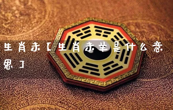 生肖未【生肖未羊是什么意思】_https://www.nbtfsb.com_生肖星座_第1张