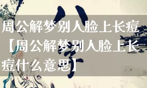 周公解梦别人脸上长痘【周公解梦别人脸上长痘什么意思】_https://www.nbtfsb.com_五行风水_第1张