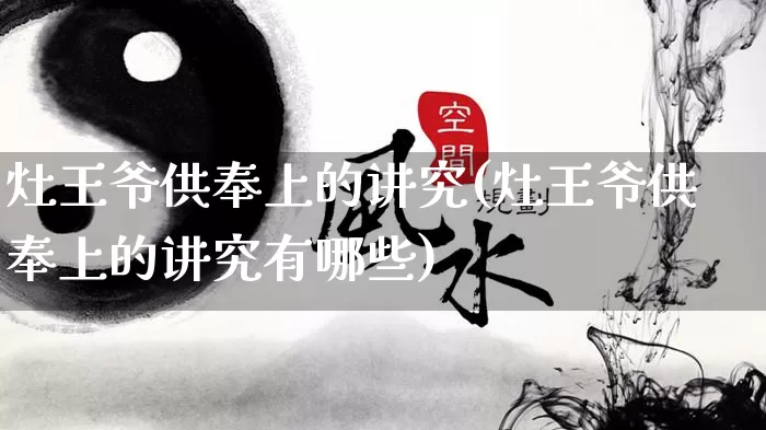 灶王爷供奉上的讲究(灶王爷供奉上的讲究有哪些)_https://www.nbtfsb.com_生肖星座_第1张