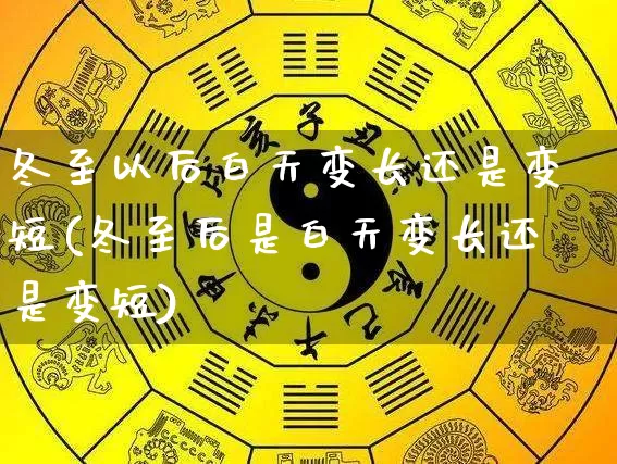 冬至以后白天变长还是变短(冬至后是白天变长还是变短)_https://www.nbtfsb.com_易经起名_第1张