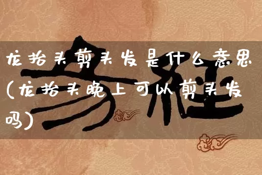 龙抬头剪头发是什么意思(龙抬头晚上可以剪头发吗)_https://www.nbtfsb.com_易经起名_第1张