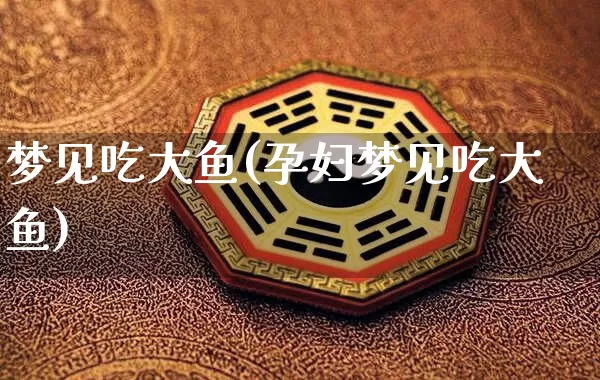 梦见吃大鱼(孕妇梦见吃大鱼)_https://www.nbtfsb.com_易经起名_第1张