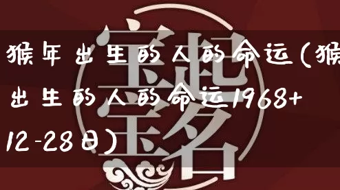 猴年出生的人的命运(猴年出生的人的命运1968+12-28日)_https://www.nbtfsb.com_道源国学_第1张