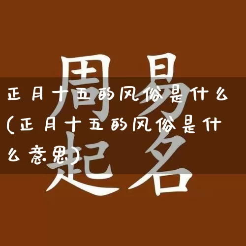 正月十五的风俗是什么(正月十五的风俗是什么意思)_https://www.nbtfsb.com_道源国学_第1张