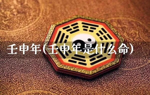 壬申年(壬申年是什么命)_https://www.nbtfsb.com_周公解梦_第1张