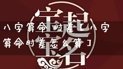 八字算命 时差【八字算命时差怎么算】_https://www.nbtfsb.com_易经起名_第1张