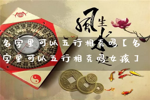 名字里可以五行相克吗【名字里可以五行相克吗女孩】_https://www.nbtfsb.com_五行风水_第1张