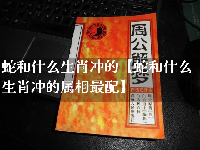 蛇和什么生肖冲的【蛇和什么生肖冲的属相最配】_https://www.nbtfsb.com_五行风水_第1张