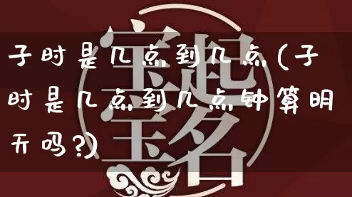 子时是几点到几点(子时是几点到几点钟算明天吗?)_https://www.nbtfsb.com_国学动态_第1张